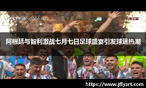 阿根廷与智利激战七月七日足球盛宴引发球迷热潮