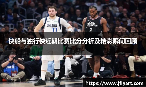 快船与独行侠近期比赛比分分析及精彩瞬间回顾