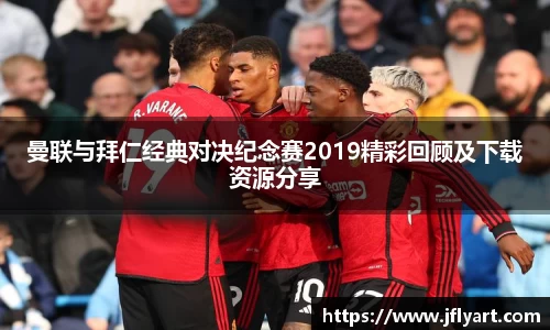 曼联与拜仁经典对决纪念赛2019精彩回顾及下载资源分享