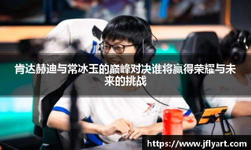 肯达赫迪与常冰玉的巅峰对决谁将赢得荣耀与未来的挑战