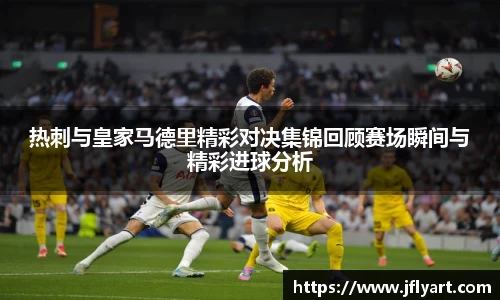 热刺与皇家马德里精彩对决集锦回顾赛场瞬间与精彩进球分析